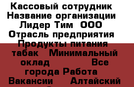 Кассовый сотрудник › Название организации ­ Лидер Тим, ООО › Отрасль предприятия ­ Продукты питания, табак › Минимальный оклад ­ 20 000 - Все города Работа » Вакансии   . Алтайский край,Славгород г.